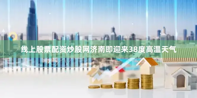 线上股票配资炒股网济南即迎来38度高温天气