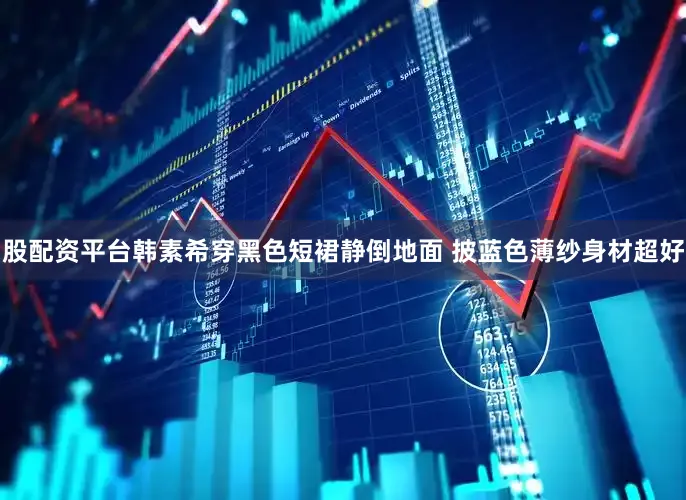 股配资平台韩素希穿黑色短裙静倒地面 披蓝色薄纱身材超好