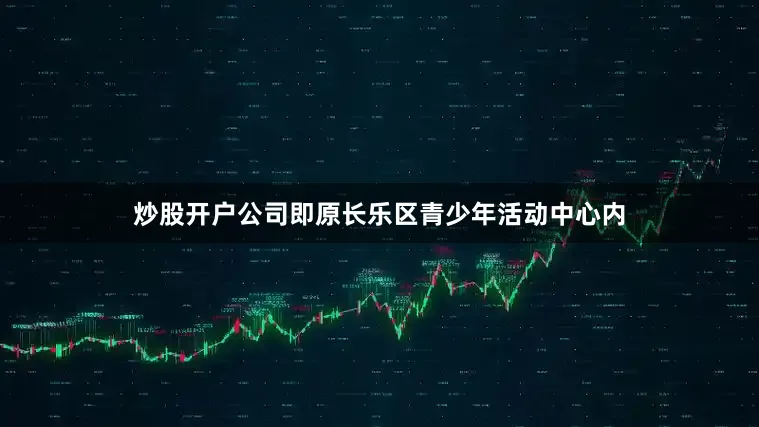 炒股开户公司即原长乐区青少年活动中心内