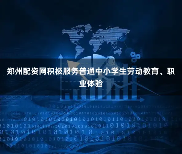 郑州配资网积极服务普通中小学生劳动教育、职业体验
