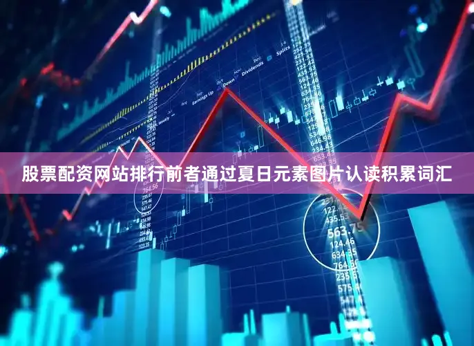 股票配资网站排行前者通过夏日元素图片认读积累词汇