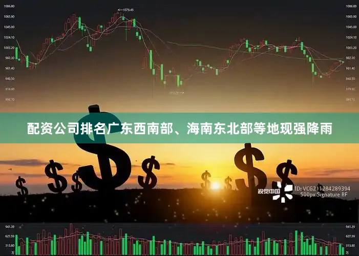 配资公司排名广东西南部、海南东北部等地现强降雨