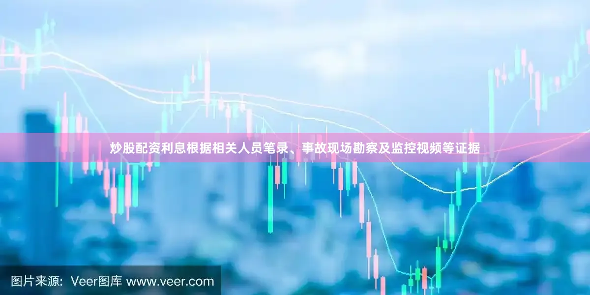 炒股配资利息根据相关人员笔录、事故现场勘察及监控视频等证据