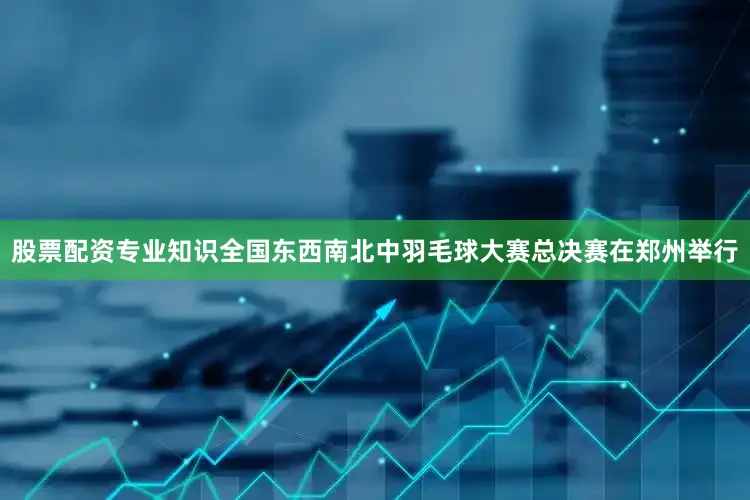 股票配资专业知识全国东西南北中羽毛球大赛总决赛在郑州举行