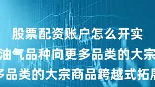 股票配资账户怎么开实现从单一油气品种向更多品类的大宗商品跨越式拓展