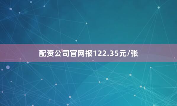 配资公司官网报122.35元/张