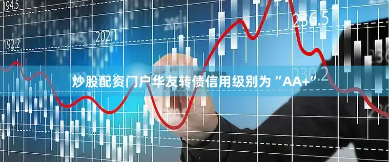 炒股配资门户华友转债信用级别为“AA+”