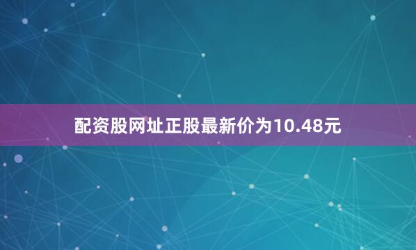 配资股网址正股最新价为10.48元