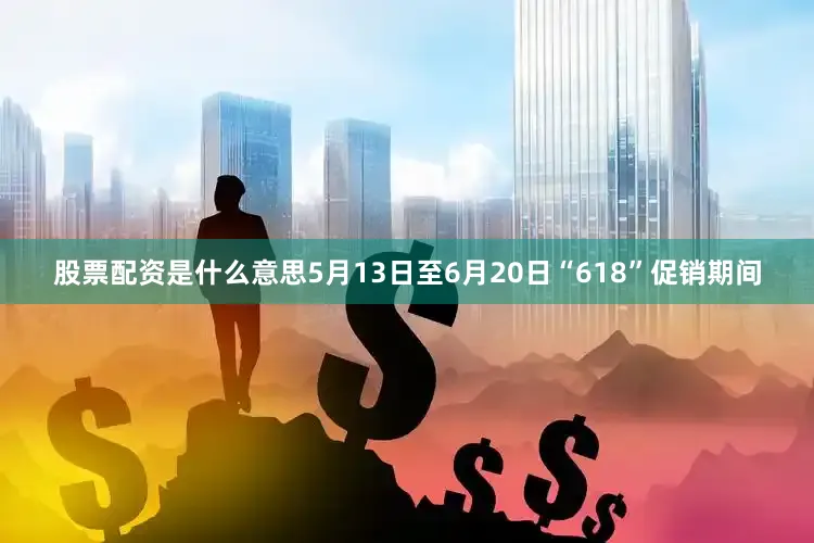 股票配资是什么意思5月13日至6月20日“618”促销期间