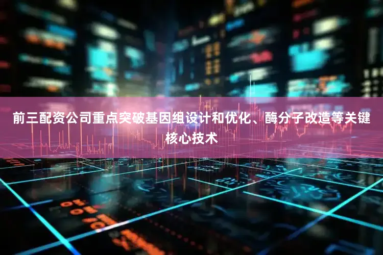 前三配资公司重点突破基因组设计和优化、酶分子改造等关键核心技术