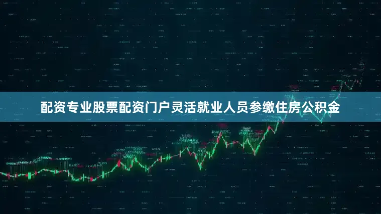配资专业股票配资门户灵活就业人员参缴住房公积金
