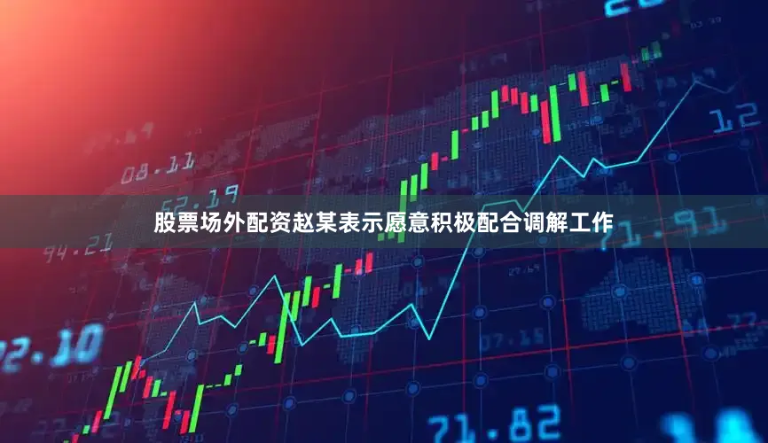 股票场外配资赵某表示愿意积极配合调解工作
