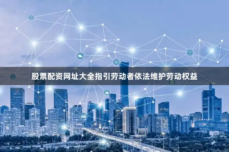 股票配资网址大全指引劳动者依法维护劳动权益