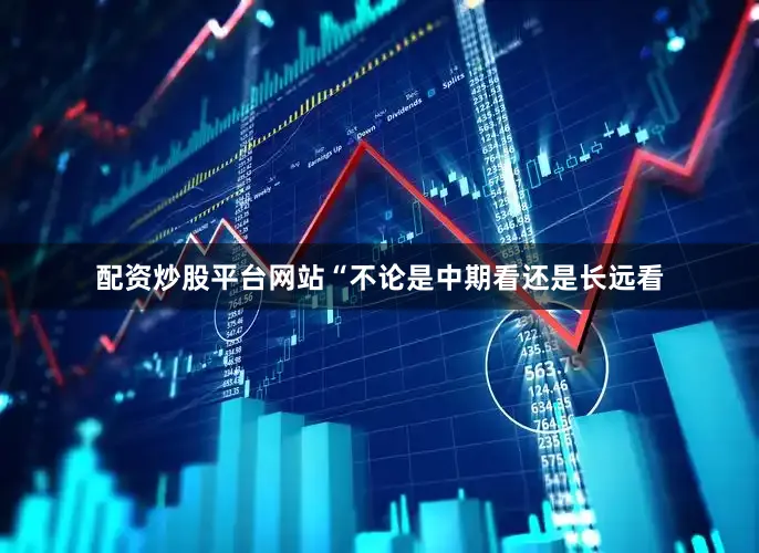 配资炒股平台网站“不论是中期看还是长远看