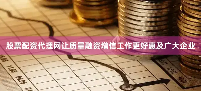 股票配资代理网让质量融资增信工作更好惠及广大企业