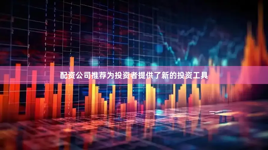 配资公司推荐为投资者提供了新的投资工具