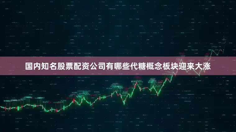 国内知名股票配资公司有哪些代糖概念板块迎来大涨