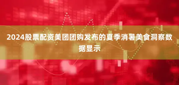2024股票配资美团团购发布的夏季消暑美食洞察数据显示