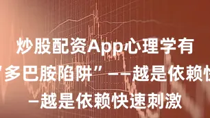 炒股配资App心理学有个词叫“多巴胺陷阱”——越是依赖快速刺激