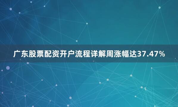 广东股票配资开户流程详解周涨幅达37.47%