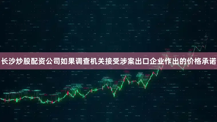 长沙炒股配资公司如果调查机关接受涉案出口企业作出的价格承诺