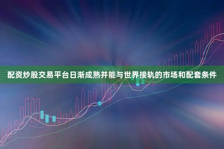 配资炒股交易平台日渐成熟并能与世界接轨的市场和配套条件