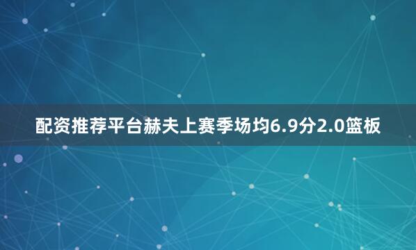 配资推荐平台 赫夫上赛季场均6.9分2.0篮板