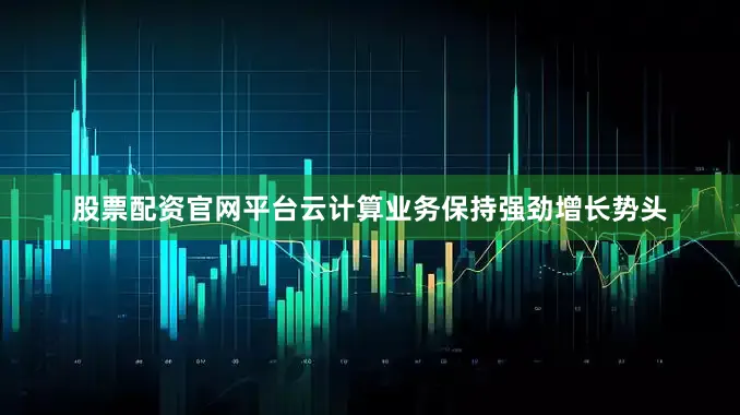 股票配资官网平台云计算业务保持强劲增长势头