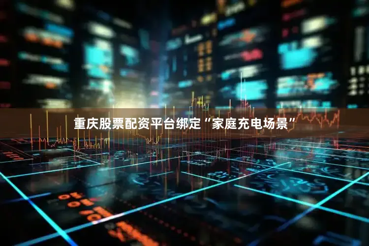 重庆股票配资平台绑定“家庭充电场景”