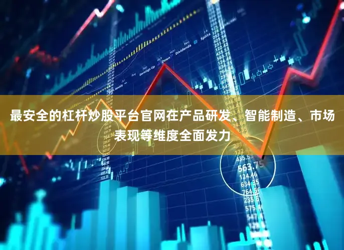 最安全的杠杆炒股平台官网在产品研发、智能制造、市场表现等维度全面发力