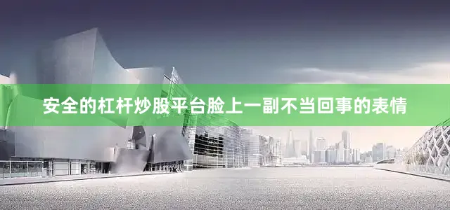 安全的杠杆炒股平台脸上一副不当回事的表情