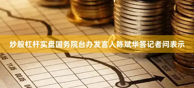 炒股杠杆实盘国务院台办发言人陈斌华答记者问表示