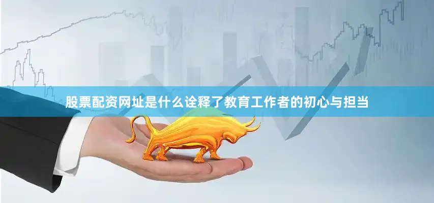 股票配资网址是什么诠释了教育工作者的初心与担当
