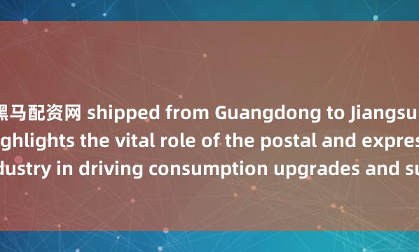 黑马配资网 shipped from Guangdong to Jiangsu. This milestone highlights the vital role of the postal and express delivery industry in driving consumption upgrades and supporting the growth of the real econ