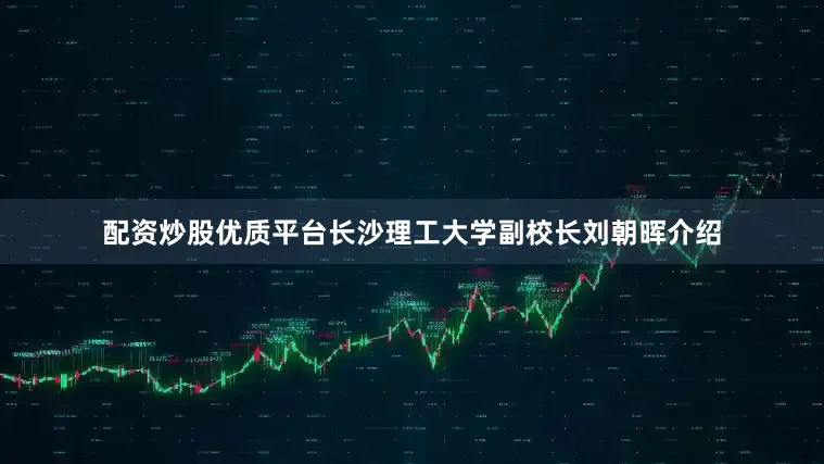 配资炒股优质平台长沙理工大学副校长刘朝晖介绍