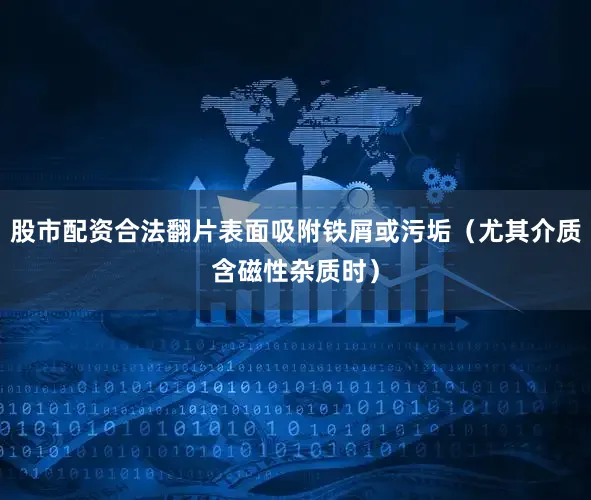 股市配资合法翻片表面吸附铁屑或污垢（尤其介质含磁性杂质时）