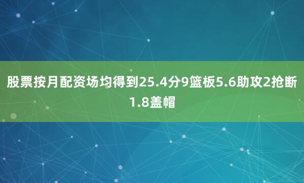 股票按月配资场均得到25.4分9篮板5.6助攻2抢断1.8盖帽