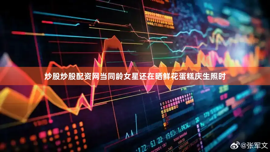 炒股炒股配资网当同龄女星还在晒鲜花蛋糕庆生照时