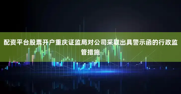 配资平台股票开户重庆证监局对公司采取出具警示函的行政监管措施