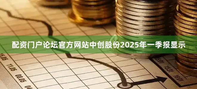 配资门户论坛官方网站中创股份2025年一季报显示