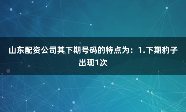 山东配资公司其下期号码的特点为：　　1.下期豹子出现1次
