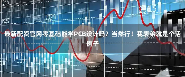 最新配资官网零基础能学PCB设计吗？当然行！我表弟就是个活例子