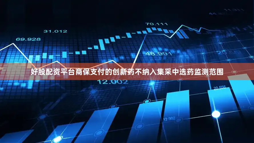 好股配资平台商保支付的创新药不纳入集采中选药监测范围