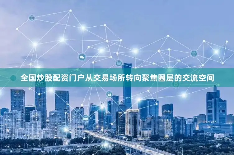 全国炒股配资门户从交易场所转向聚焦圈层的交流空间