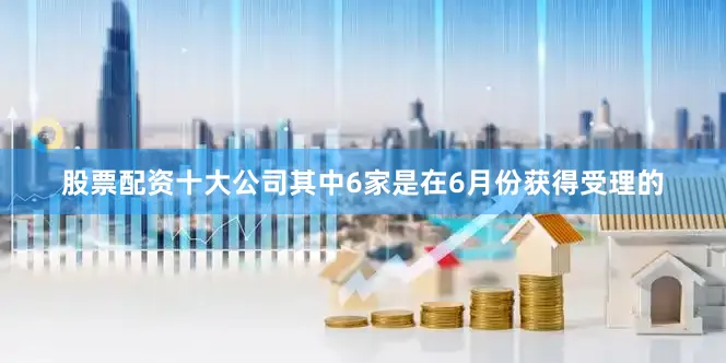 股票配资十大公司其中6家是在6月份获得受理的