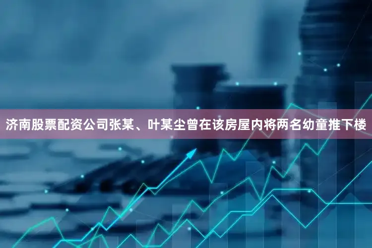 济南股票配资公司张某、叶某尘曾在该房屋内将两名幼童推下楼