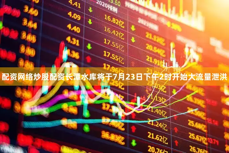 配资网络炒股配资长潭水库将于7月23日下午2时开始大流量泄洪