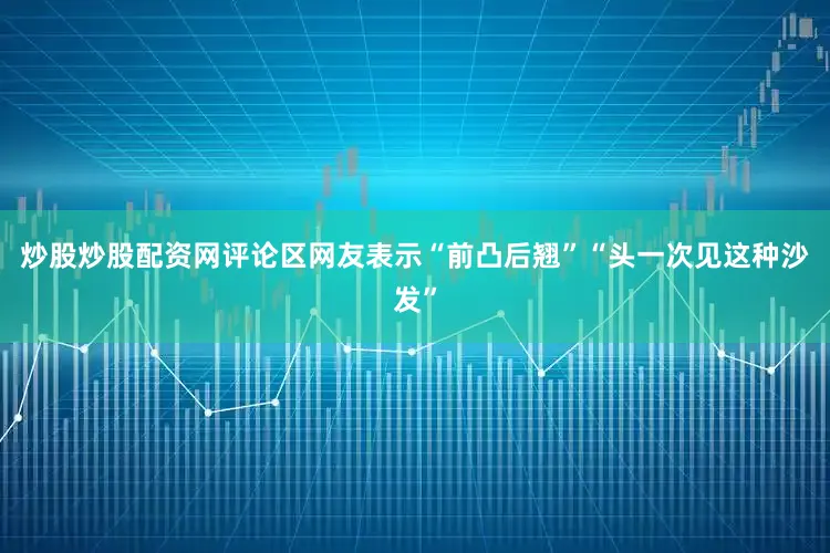 炒股炒股配资网评论区网友表示“前凸后翘”“头一次见这种沙发”