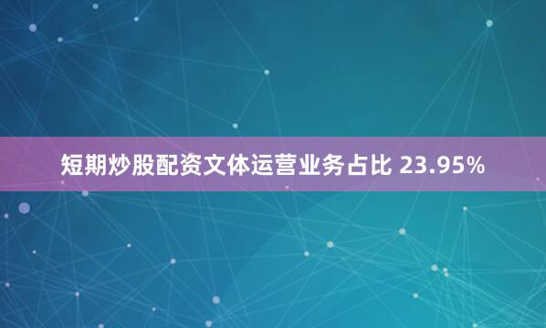 短期炒股配资文体运营业务占比 23.95%