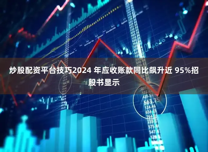 炒股配资平台技巧2024 年应收账款同比飙升近 95%招股书显示